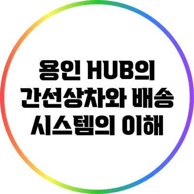 용인 HUB의 간선상차와 배송 시스템의 이해