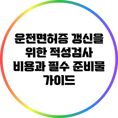 운전면허증 갱신을 위한 적성검사 비용과 필수 준비물 가이드
