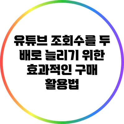 유튜브 조회수를 두 배로 늘리기 위한 효과적인 구매 활용법