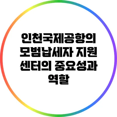 인천국제공항의 모범납세자 지원 센터의 중요성과 역할