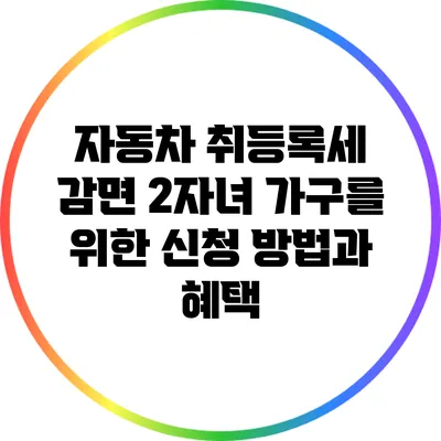 자동차 취등록세 감면: 2자녀 가구를 위한 신청 방법과 혜택