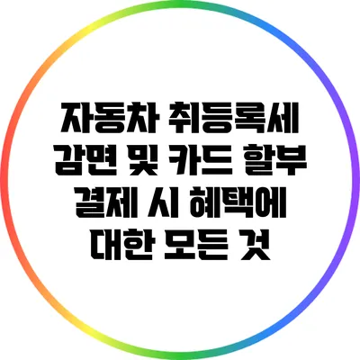 자동차 취등록세 감면 및 카드 할부 결제 시 혜택에 대한 모든 것
