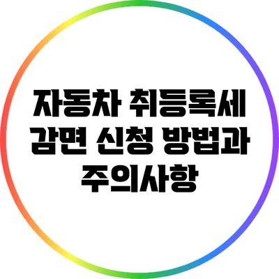 자동차 취등록세 감면 신청 방법과 주의사항