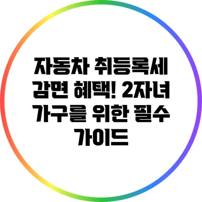 자동차 취등록세 감면 혜택! 2자녀 가구를 위한 필수 가이드