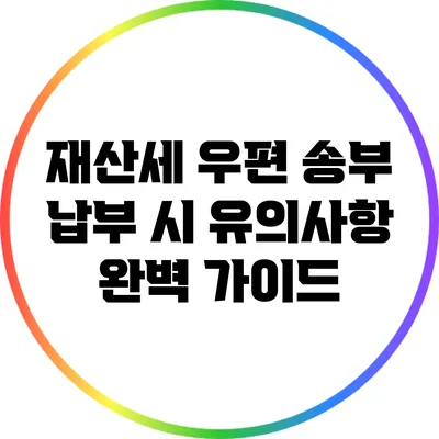 재산세 우편 송부 납부 시 유의사항 완벽 가이드