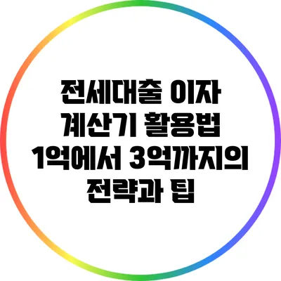 전세대출 이자 계산기 활용법: 1억에서 3억까지의 전략과 팁