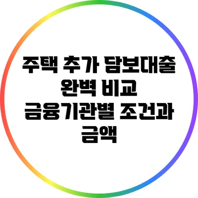 주택 추가 담보대출 완벽 비교: 금융기관별 조건과 금액