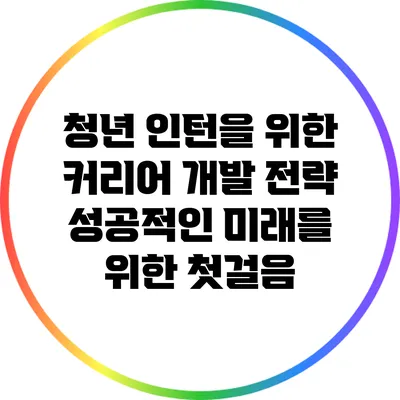 청년 인턴을 위한 커리어 개발 전략: 성공적인 미래를 위한 첫걸음