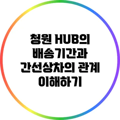 청원 HUB의 배송기간과 간선상차의 관계 이해하기