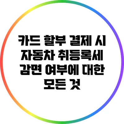 카드 할부 결제 시 자동차 취등록세 감면 여부에 대한 모든 것