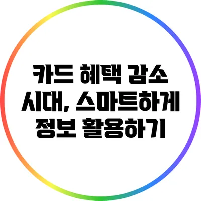 카드 혜택 감소 시대, 스마트하게 정보 활용하기