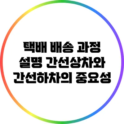 택배 배송 과정 설명: 간선상차와 간선하차의 중요성
