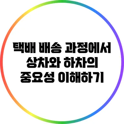 택배 배송 과정에서 상차와 하차의 중요성 이해하기