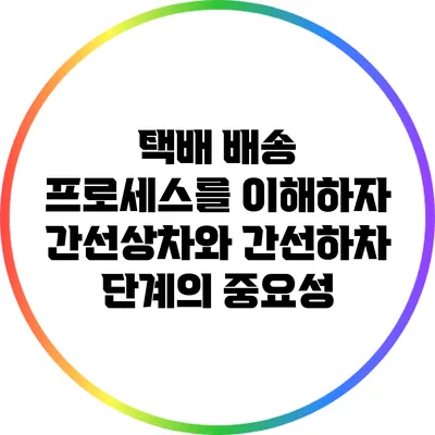 택배 배송 프로세스를 이해하자: 간선상차와 간선하차 단계의 중요성