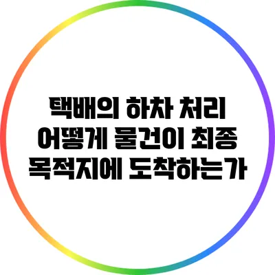 택배의 하차 처리: 어떻게 물건이 최종 목적지에 도착하는가?