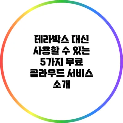 테라박스 대신 사용할 수 있는 5가지 무료 클라우드 서비스 소개