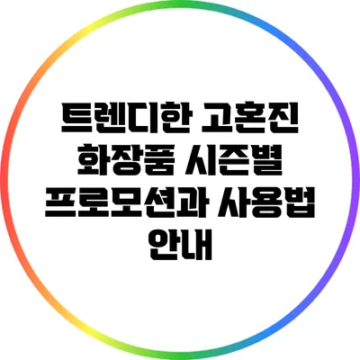 트렌디한 고혼진 화장품: 시즌별 프로모션과 사용법 안내