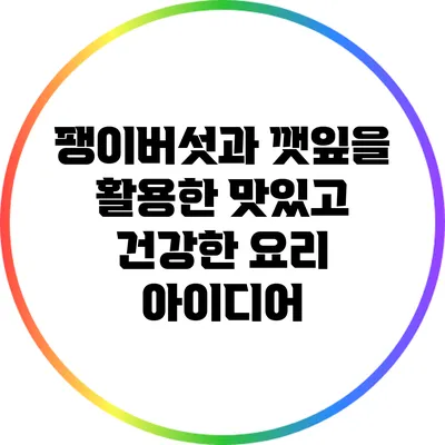 팽이버섯과 깻잎을 활용한 맛있고 건강한 요리 아이디어