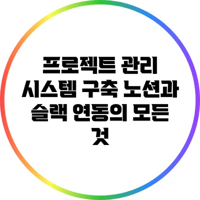 프로젝트 관리 시스템 구축: 노션과 슬랙 연동의 모든 것