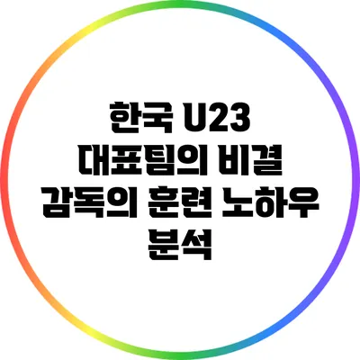 한국 U23 대표팀의 비결: 감독의 훈련 노하우 분석