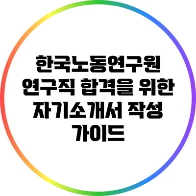 한국노동연구원 연구직 합격을 위한 자기소개서 작성 가이드