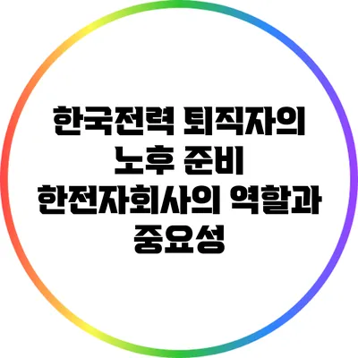 한국전력 퇴직자의 노후 준비: 한전자회사의 역할과 중요성