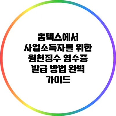 홈택스에서 사업소득자를 위한 원천징수 영수증 발급 방법 완벽 가이드