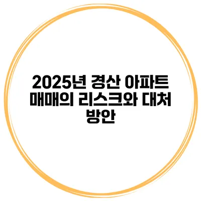 2025년 경산 아파트 매매의 리스크와 대처 방안