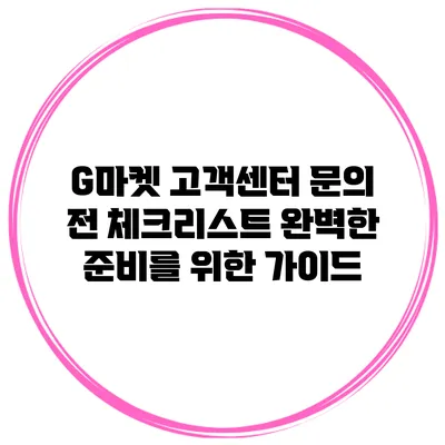 G마켓 고객센터 문의 전 체크리스트: 완벽한 준비를 위한 가이드