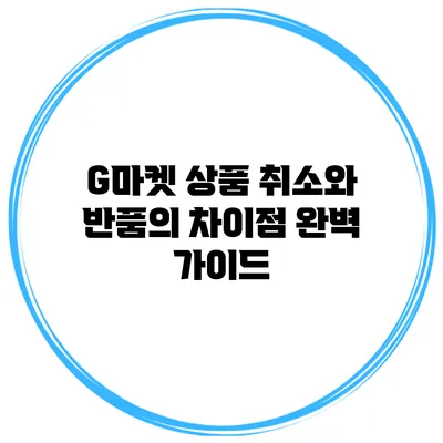 G마켓 상품 취소와 반품의 차이점 완벽 가이드