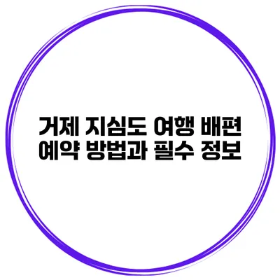 거제 지심도 여행 배편 예약 방법과 필수 정보