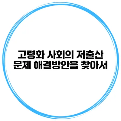 고령화 사회의 저출산 문제 해결방안을 찾아서