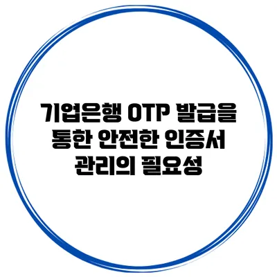 기업은행 OTP 발급을 통한 안전한 인증서 관리의 필요성