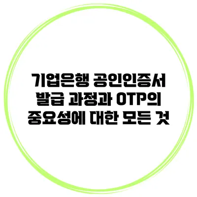 기업은행 공인인증서 발급 과정과 OTP의 중요성에 대한 모든 것