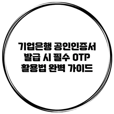 기업은행 공인인증서 발급 시 필수 OTP 활용법 완벽 가이드