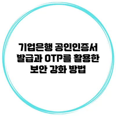 기업은행 공인인증서 발급과 OTP를 활용한 보안 강화 방법