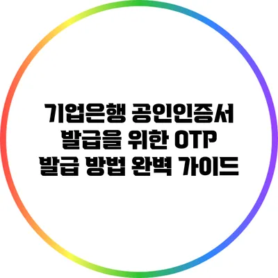 기업은행 공인인증서 발급을 위한 OTP 발급 방법 완벽 가이드
