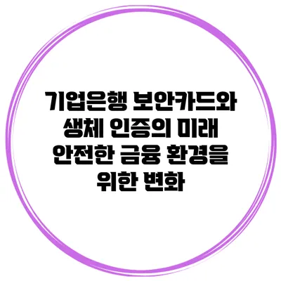 기업은행 보안카드와 생체 인증의 미래: 안전한 금융 환경을 위한 변화