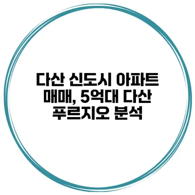 다산 신도시 아파트 매매, 5억대 다산 푸르지오 분석