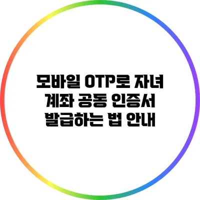 모바일 OTP로 자녀 계좌 공동 인증서 발급하는 법 안내