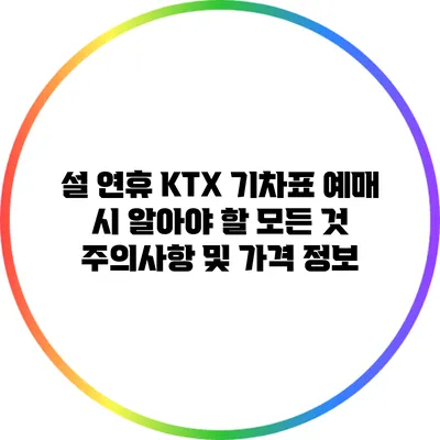 설 연휴 KTX 기차표 예매 시 알아야 할 모든 것: 주의사항 및 가격 정보