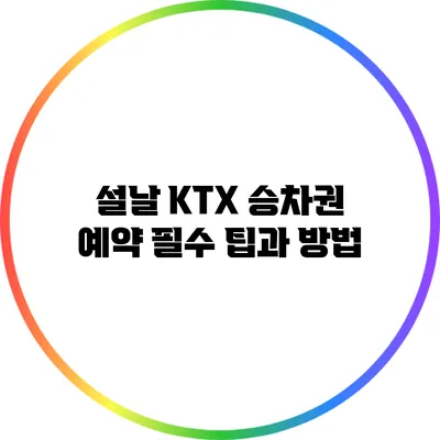 설날 KTX 승차권 예약 필수 팁과 방법