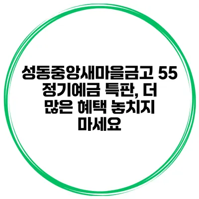성동중앙새마을금고 55 정기예금 특판, 더 많은 혜택 놓치지 마세요