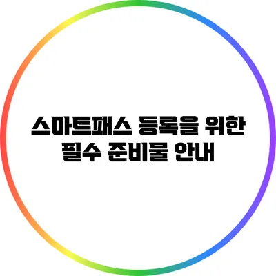 스마트패스 등록을 위한 필수 준비물 안내