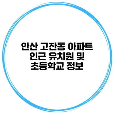 안산 고잔동 아파트 인근 유치원 및 초등학교 정보