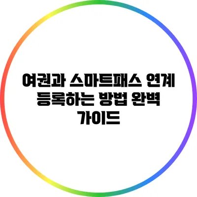 여권과 스마트패스 연계 등록하는 방법 완벽 가이드