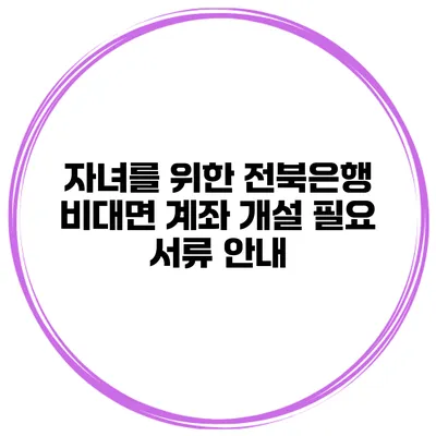 자녀를 위한 전북은행 비대면 계좌 개설 필요 서류 안내