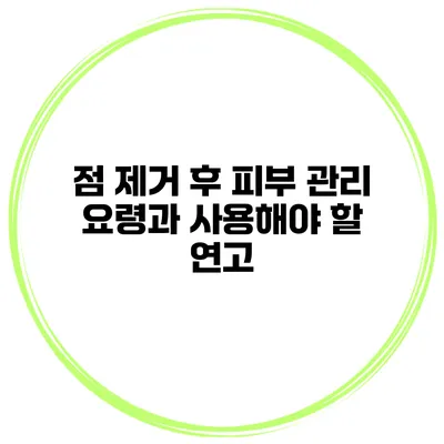 점 제거 후 피부 관리 요령과 사용해야 할 연고