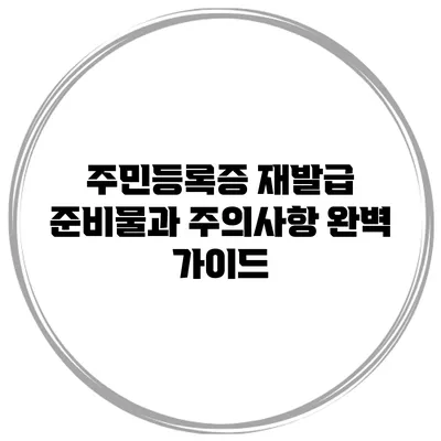 주민등록증 재발급: 준비물과 주의사항 완벽 가이드