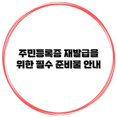 주민등록증 재발급을 위한 필수 준비물 안내